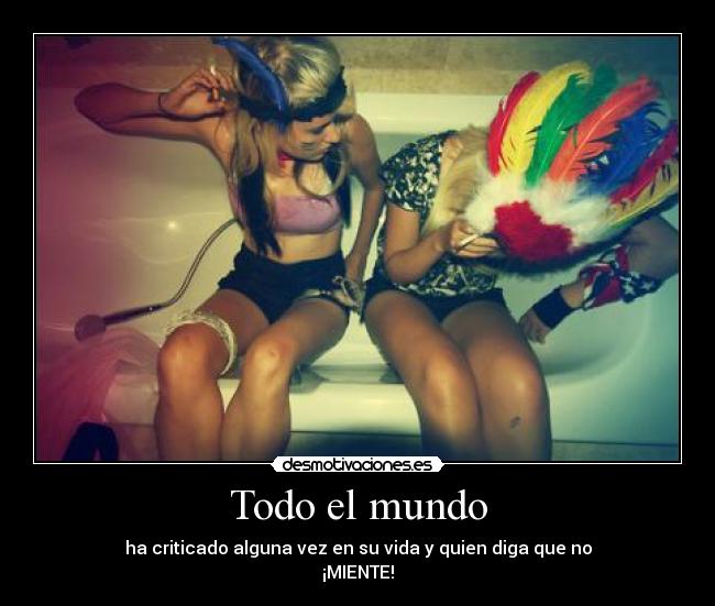 Todo el mundo - ha criticado alguna vez en su vida y quien diga que no
¡MIENTE!