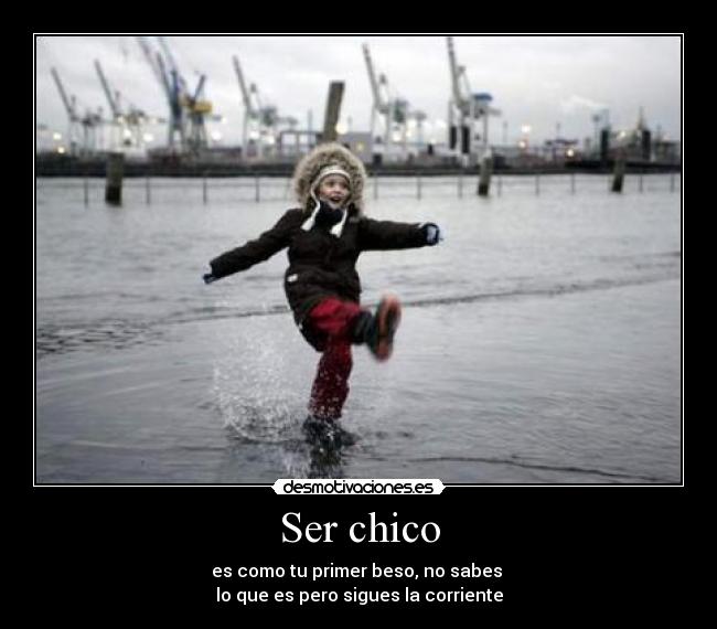 Ser chico - es como tu primer beso, no sabes
lo que es pero sigues la corriente