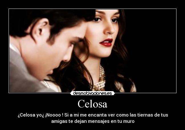 Celosa - ¿Celosa yo¿ ¡Noooo ! Si a mi me encanta ver como las tiernas de tus
amigas te dejan mensajes en tu muro