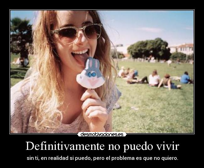 Definitivamente no puedo vivir - sin ti, en realidad si puedo, pero el problema es que no quiero.