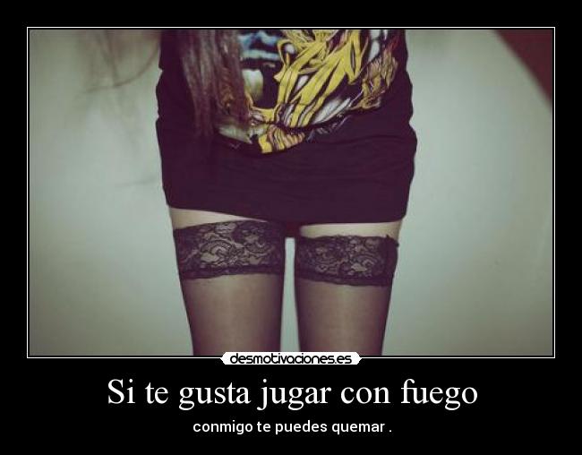 Si te gusta jugar con fuego -