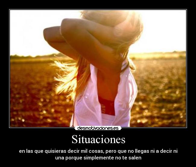 Situaciones - en las que quisieras decir mil cosas, pero que no llegas ni a decir ni
una porque simplemente no te salen