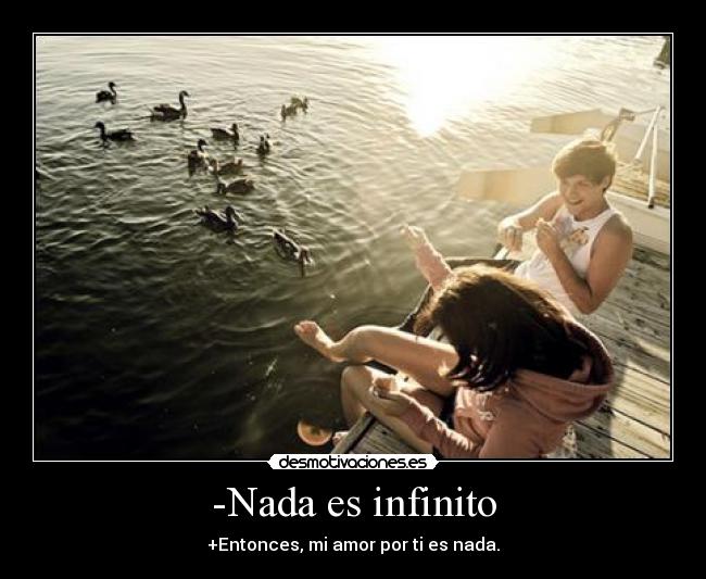-Nada es infinito - +Entonces, mi amor por ti es nada.