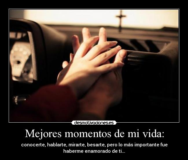 Mejores momentos de mi vida: - conocerte, hablarte, mirarte, besarte, pero lo más importante fue
haberme enamorado de ti...