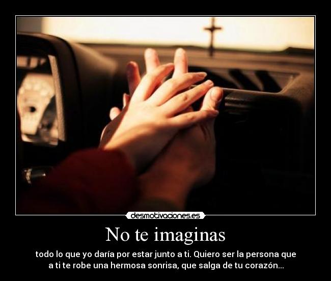 No te imaginas - todo lo que yo daría por estar junto a ti. Quiero ser la persona que
a ti te robe una hermosa sonrisa, que salga de tu corazón...