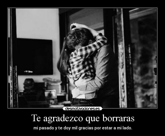 Te agradezco que borraras - mi pasado y te doy mil gracias por estar a mi lado.