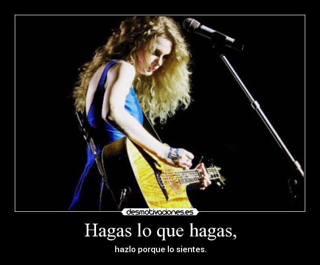 Hagas lo que hagas, - hazlo porque lo sientes.