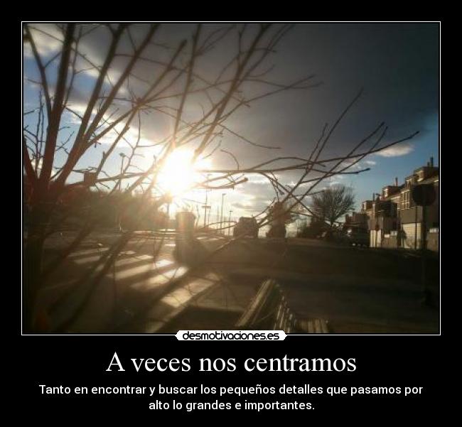 A veces nos centramos - Tanto en encontrar y buscar los pequeños detalles que pasamos por
alto lo grandes e importantes.