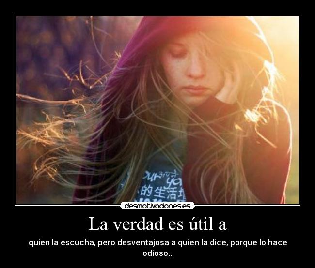 La verdad es útil a - quien la escucha, pero desventajosa a quien la dice, porque lo hace odioso...