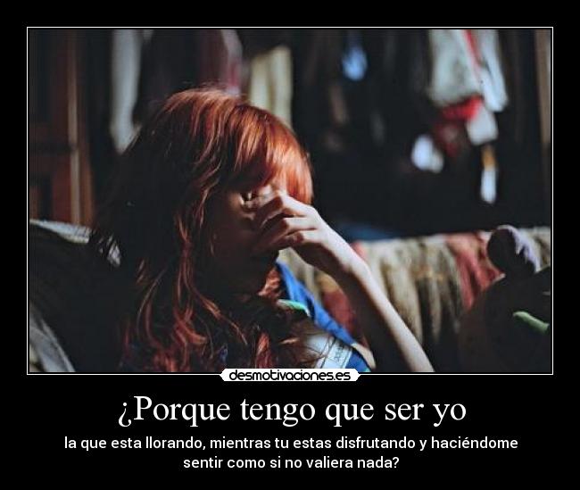 ¿Porque tengo que ser yo - la que esta llorando, mientras tu estas disfrutando y haciéndome
sentir como si no valiera nada?