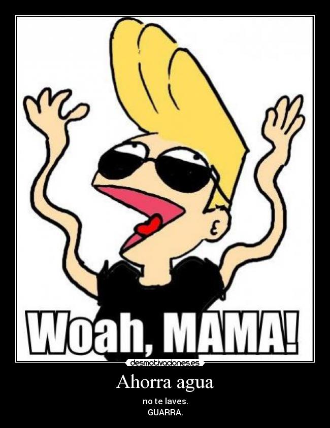 Ahorra agua - no te laves.
GUARRA.