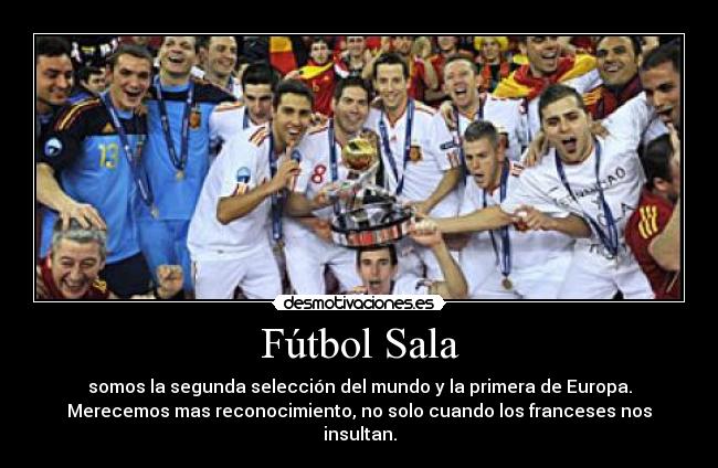 Fútbol Sala - somos la segunda selección del mundo y la primera de Europa.
Merecemos mas reconocimiento, no solo cuando los franceses nos insultan.