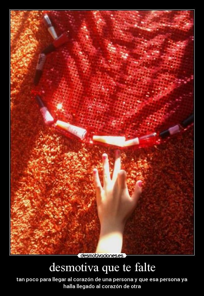 desmotiva que te falte - tan poco para llegar al corazón de una persona y que esa persona ya
halla llegado al corazón de otra