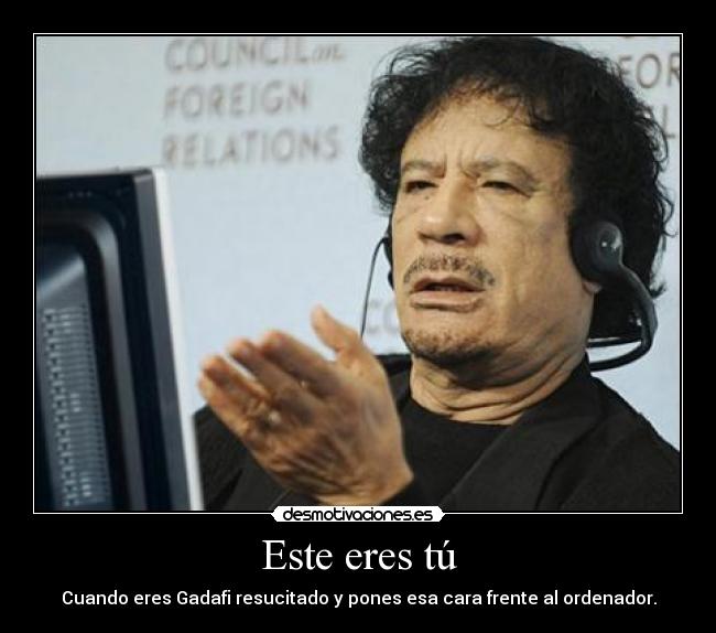 Este eres tú - Cuando eres Gadafi resucitado y pones esa cara frente al ordenador.