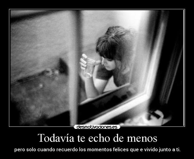 Todavía te echo de menos - pero solo cuando recuerdo los momentos felices que e vivido junto a ti.