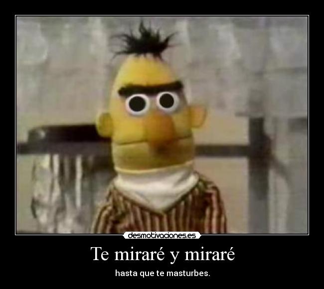 Te miraré y miraré - hasta que te masturbes.