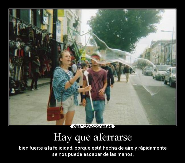 Hay que aferrarse - bien fuerte a la felicidad, porque está hecha de aire y rápidamente
se nos puede escapar de las manos.