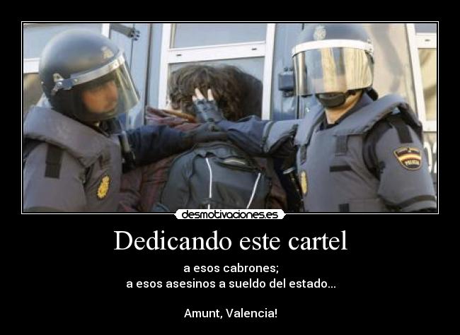 Dedicando este cartel - a esos cabrones;
a esos asesinos a sueldo del estado...

Amunt, Valencia!