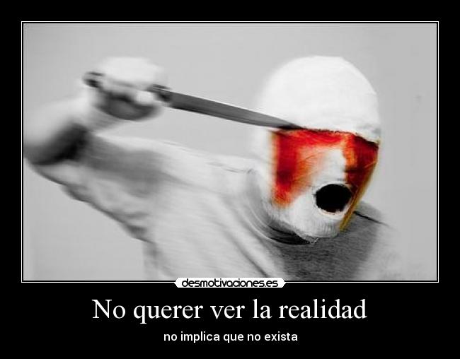 No querer ver la realidad - no implica que no exista