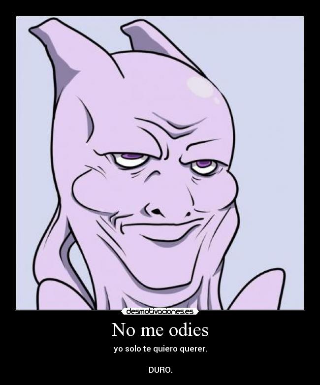 No me odies - yo solo te quiero querer.
DURO.