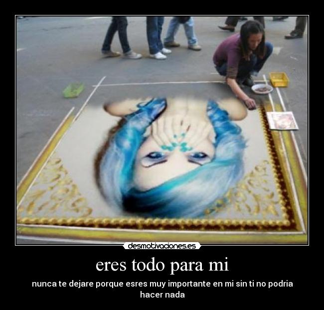 eres todo para mi - nunca te dejare porque esres muy importante en mi sin ti no podria hacer nada