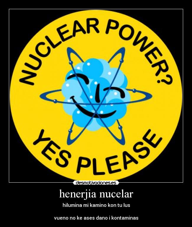 henerjia nucelar - hilumina mi kamino kon tu lus
vueno no ke ases dano i kontaminas