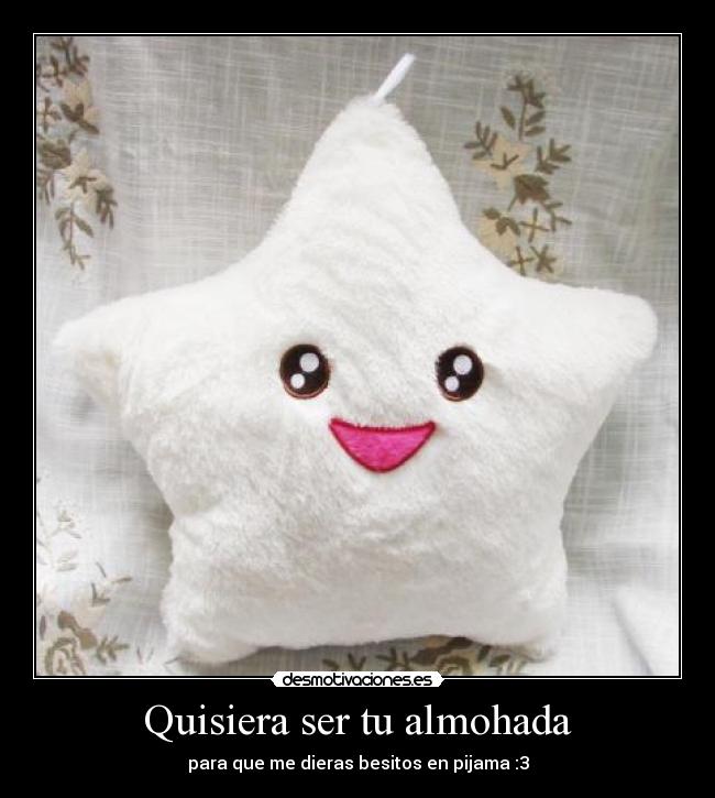 Quisiera ser tu almohada - para que me dieras besitos en pijama :3