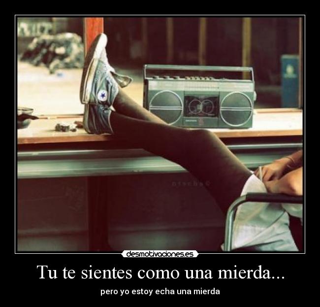 Tu te sientes como una mierda... -