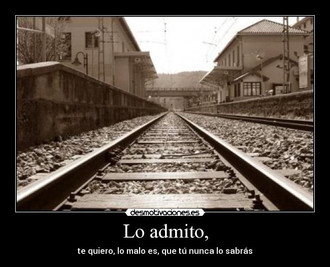 Lo admito, - te quiero, lo malo es, que tú nunca lo sabrás