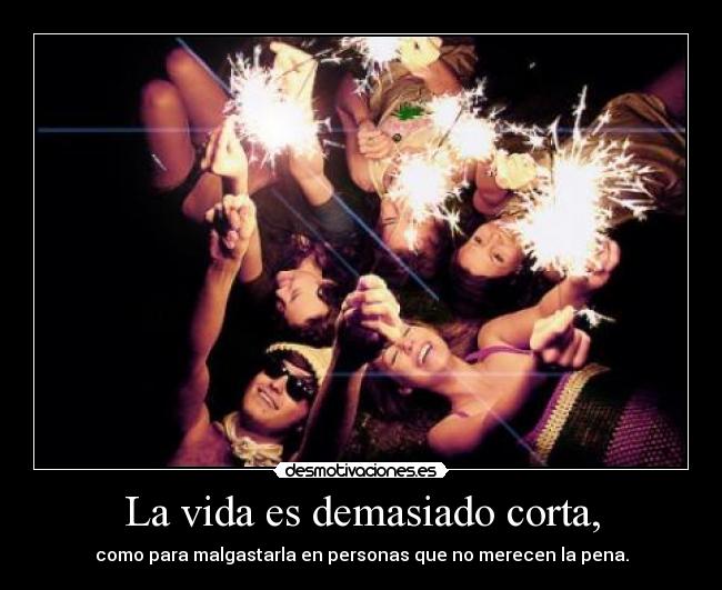 La vida es demasiado corta, -