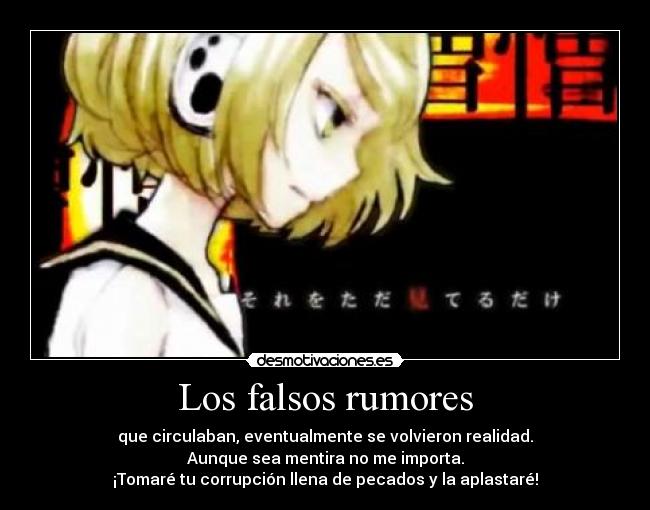 Los falsos rumores - que circulaban, eventualmente se volvieron realidad.
Aunque sea mentira no me importa.
¡Tomaré tu corrupción llena de pecados y la aplastaré!