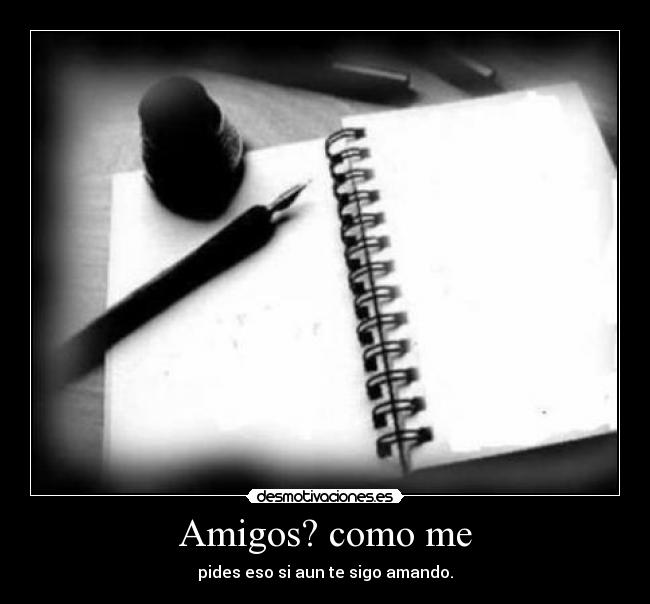 Amigos? como me - pides eso si aun te sigo amando.