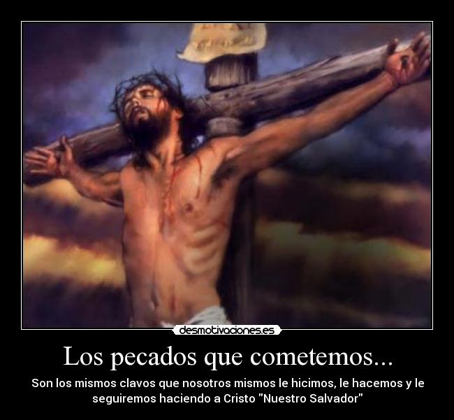 Los pecados que cometemos... - Son los mismos clavos que nosotros mismos le hicimos, le hacemos y le
seguiremos haciendo a Cristo Nuestro Salvador
