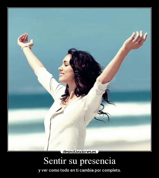 Sentir su presencia - y ver como todo en ti cambia por completo.