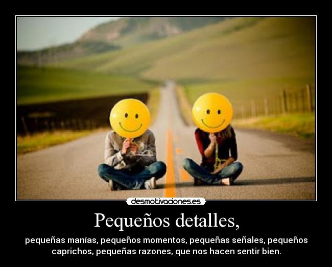 Pequeños detalles, - pequeñas manías, pequeños momentos, pequeñas señales, pequeños
caprichos, pequeñas razones, que nos hacen sentir bien.