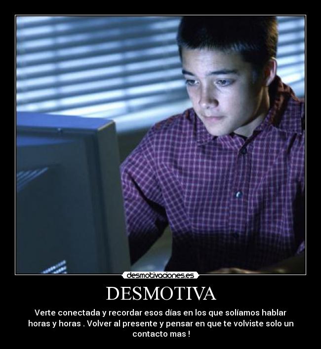 DESMOTIVA - Verte conectada y recordar esos días en los que solíamos hablar
horas y horas . Volver al presente y pensar en que te volviste solo un
contacto mas !
