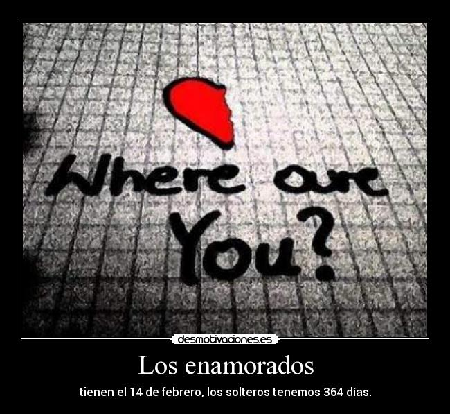 Los enamorados - tienen el 14 de febrero, los solteros tenemos 364 días.