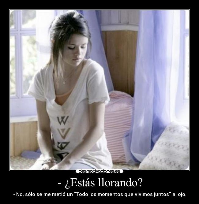 - ¿Estás llorando? - - No, sólo se me metió un Todo los momentos que vivimos juntos al ojo.