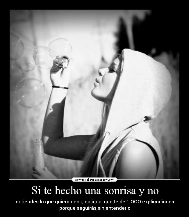 Si te hecho una sonrisa y no - entiendes lo que quiero decir, da igual que te dé 1.OOO explicaciones
porque seguirás sin entenderlo