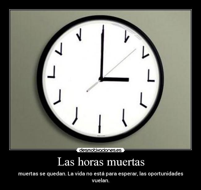 Las horas muertas - muertas se quedan. La vida no está para esperar, las oportunidades vuelan.