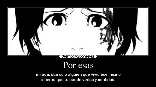 Por esas - mirada, que solo alguien que vivió ese mismo
infierno que tu puede verlas y sentirlas.