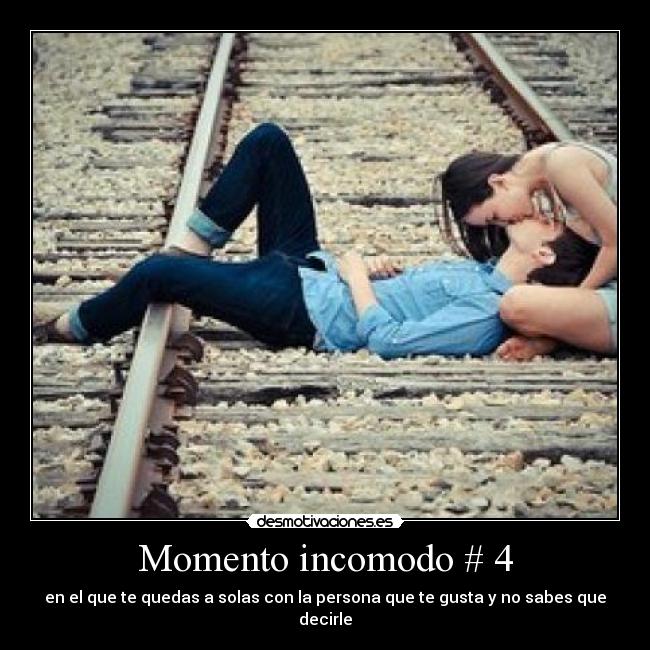 Momento incomodo # 4 - en el que te quedas a solas con la persona que te gusta y no sabes que decirle