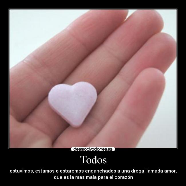Todos - estuvimos, estamos o estaremos enganchados a una droga llamada amor,
que es la mas mala para el corazón