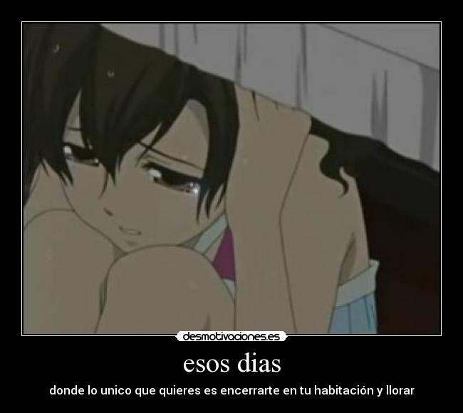 esos dias - donde lo unico que quieres es encerrarte en tu habitación y llorar