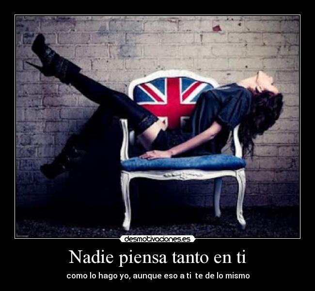 Nadie piensa tanto en ti - como lo hago yo, aunque eso a ti te de lo mismo