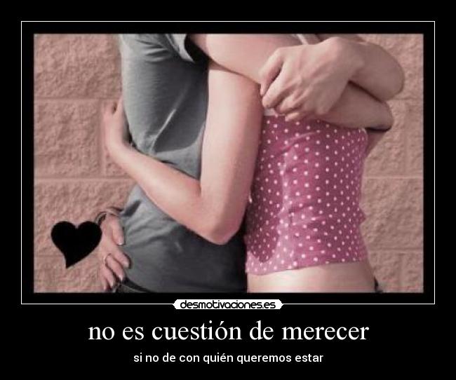 no es cuestión de merecer - si no de con quién queremos estar