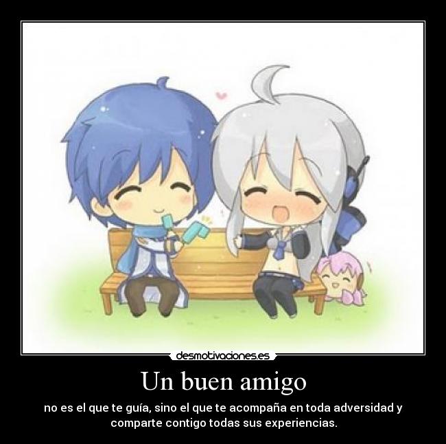 Un buen amigo - no es el que te guía, sino el que te acompaña en toda adversidad y
comparte contigo todas sus experiencias.
