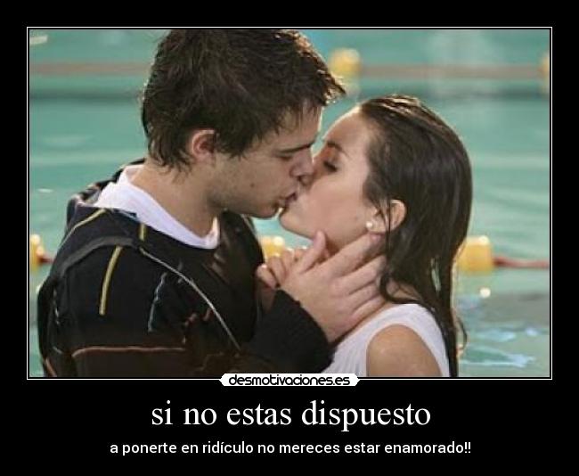 si no estas dispuesto - a ponerte en ridículo no mereces estar enamorado!!