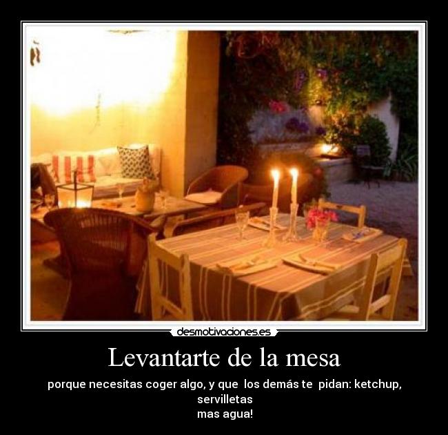 Levantarte de la mesa - porque necesitas coger algo, y que los demás te pidan: ketchup, servilletas
mas agua!