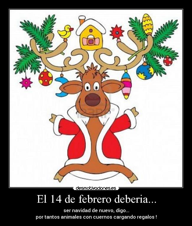 El 14 de febrero deberia... - ser navidad de nuevo, digo...
por tantos animales con cuernos cargando regalos !